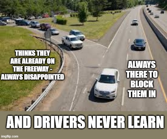 On-ramp mentality | ALWAYS THERE TO BLOCK THEM IN; THINKS THEY ARE ALREADY ON THE FREEWAY - ALWAYS DISAPPOINTED; AND DRIVERS NEVER LEARN | image tagged in cars,trucks freeway piss-off-factor | made w/ Imgflip meme maker