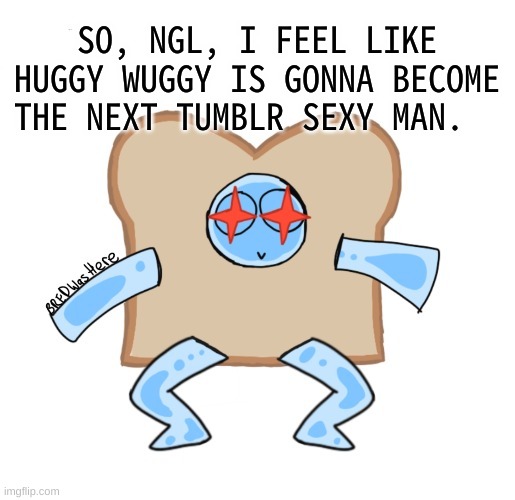 Now ima just *disappears* | SO, NGL, I FEEL LIKE HUGGY WUGGY IS GONNA BECOME THE NEXT TUMBLR SEXY MAN. | image tagged in p | made w/ Imgflip meme maker