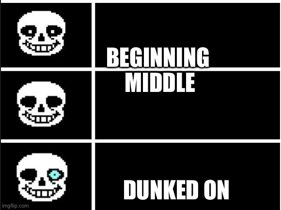 Sans comparison | BEGINNING 
MIDDLE; DUNKED ON | image tagged in sans comparison | made w/ Imgflip meme maker