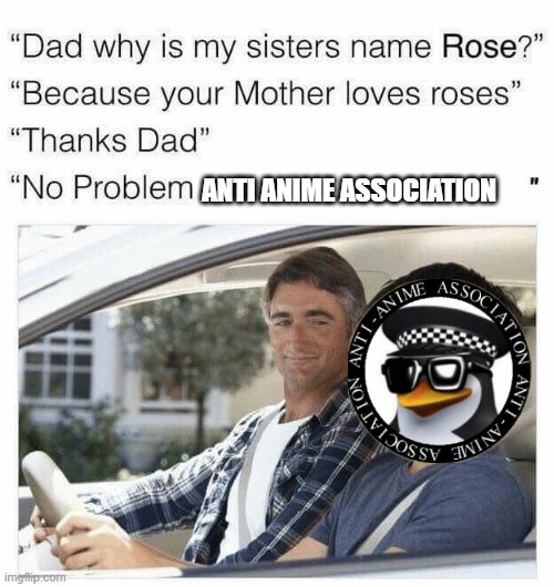 Why is my sister's name Rose | ANTI ANIME ASSOCIATION | image tagged in why is my sister's name rose | made w/ Imgflip meme maker