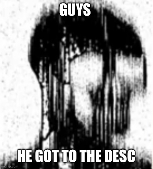 HOWWW | GUYS; HE GOT TO THE DESC | image tagged in transcendent soyjak | made w/ Imgflip meme maker