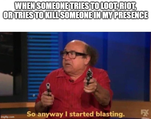 loot riot or kill | WHEN SOMEONE TRIES TO LOOT, RIOT, OR TRIES TO KILL SOMEONE IN MY PRESENCE | image tagged in so anyway i started blasting | made w/ Imgflip meme maker