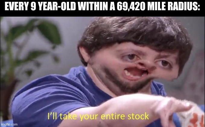 I'll take your entire stock | EVERY 9 YEAR-OLD WITHIN A 69,420 MILE RADIUS: | image tagged in i'll take your entire stock | made w/ Imgflip meme maker