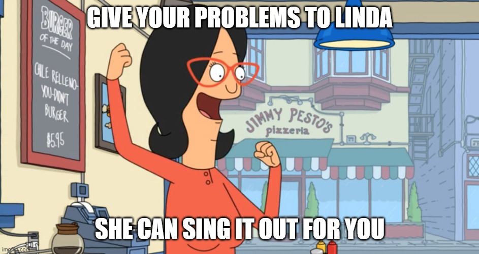 Linda the fixer | GIVE YOUR PROBLEMS TO LINDA; SHE CAN SING IT OUT FOR YOU | image tagged in linda belcher | made w/ Imgflip meme maker