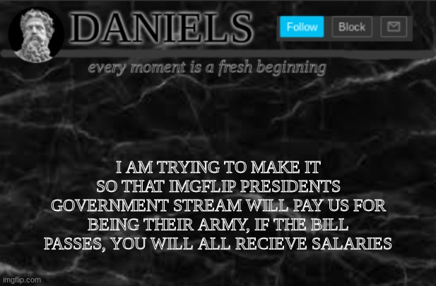 Daniels Template | I AM TRYING TO MAKE IT SO THAT IMGFLIP PRESIDENTS GOVERNMENT STREAM WILL PAY US FOR BEING THEIR ARMY, IF THE BILL PASSES, YOU WILL ALL RECIEVE SALARIES | image tagged in daniels template | made w/ Imgflip meme maker