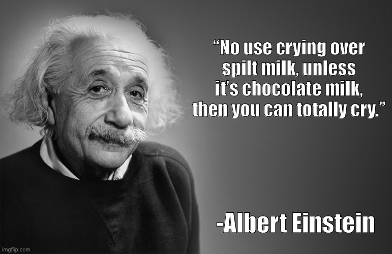 Choccy milk is love, choccy milk is life | “No use crying over spilt milk, unless it’s chocolate milk, then you can totally cry.”; -Albert Einstein | image tagged in albert einstein quotes,choccy milk | made w/ Imgflip meme maker