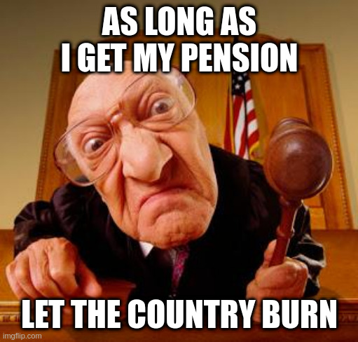 rumpt appointed judges for some reason, whaddya call it - justice? | AS LONG AS I GET MY PENSION; LET THE COUNTRY BURN | image tagged in mean judge | made w/ Imgflip meme maker