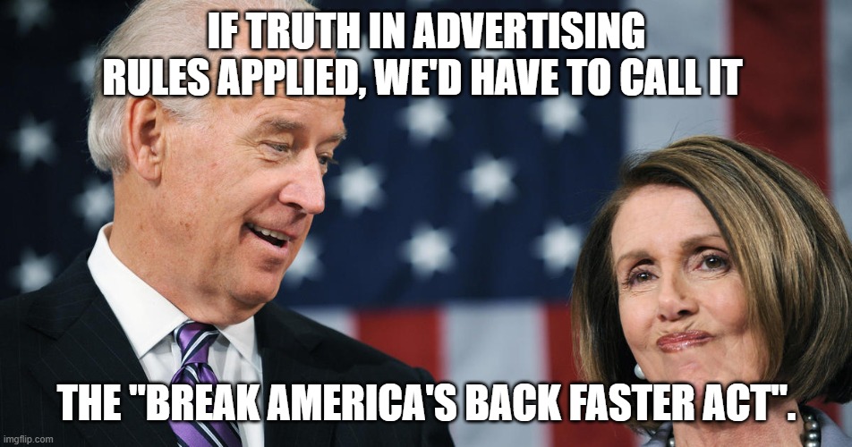 Truth in Advertising | IF TRUTH IN ADVERTISING RULES APPLIED, WE'D HAVE TO CALL IT; THE "BREAK AMERICA'S BACK FASTER ACT". | image tagged in biden and pelosi | made w/ Imgflip meme maker
