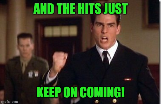 Tom Cruise - Truth - A Few Good Men | AND THE HITS JUST KEEP ON COMING! | image tagged in tom cruise - truth - a few good men | made w/ Imgflip meme maker
