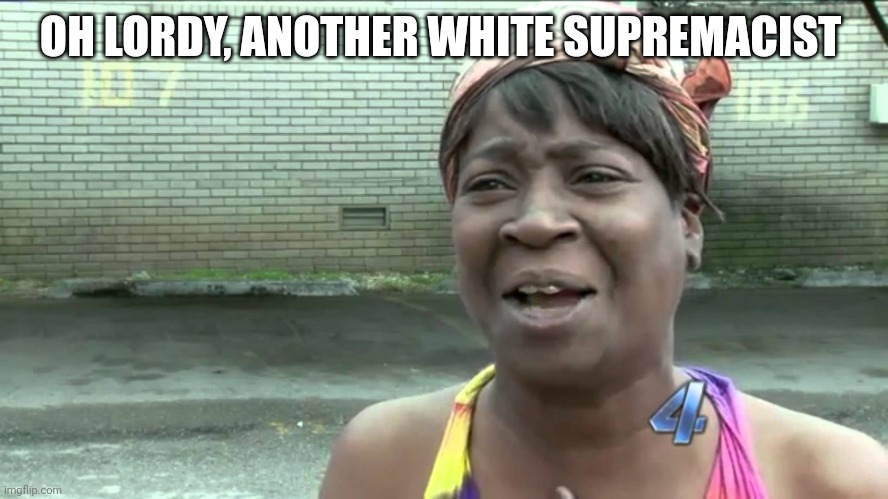 Aint Got No Time Fo Dat | OH LORDY, ANOTHER WHITE SUPREMACIST | image tagged in aint got no time fo dat | made w/ Imgflip meme maker