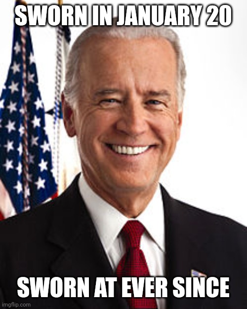 Joe Biden Meme | SWORN IN JANUARY 20; SWORN AT EVER SINCE | image tagged in memes,joe biden | made w/ Imgflip meme maker