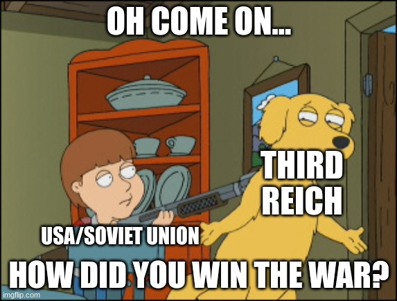 Old Yeller Family Guy | OH COME ON... THIRD REICH; USA/SOVIET UNION; HOW DID YOU WIN THE WAR? | image tagged in old yeller family guy | made w/ Imgflip meme maker