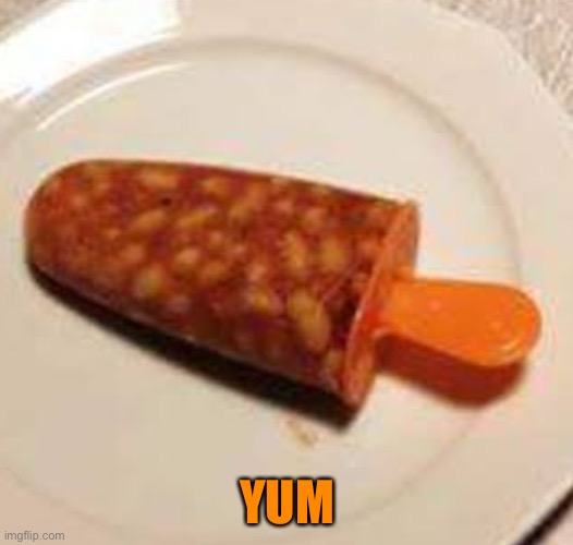 I love bean pops :) | YUM | image tagged in memes,funny,eww,nasty,wtf,no | made w/ Imgflip meme maker