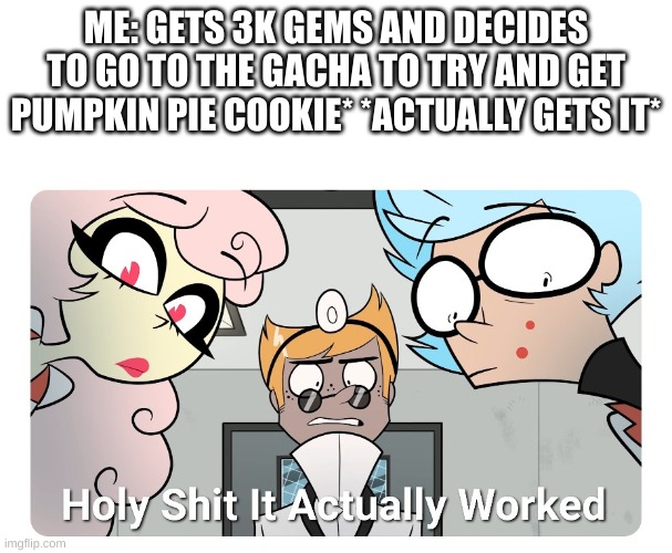 oh crap | ME: GETS 3K GEMS AND DECIDES TO GO TO THE GACHA TO TRY AND GET PUMPKIN PIE COOKIE* *ACTUALLY GETS IT* | image tagged in holy shit | made w/ Imgflip meme maker