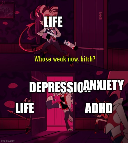 whose weak now bittch | LIFE; DEPRESSION; ANXIETY; ADHD; LIFE | image tagged in whose weak now bittch | made w/ Imgflip meme maker