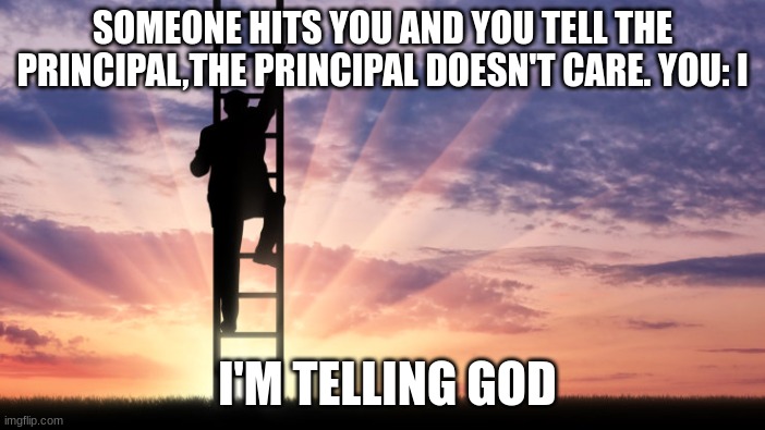 telling god | SOMEONE HITS YOU AND YOU TELL THE PRINCIPAL,THE PRINCIPAL DOESN'T CARE. YOU: I; I'M TELLING GOD | image tagged in memes | made w/ Imgflip meme maker