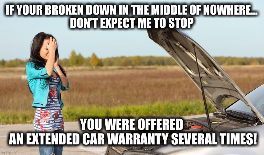 I know they called at least a dozen times! |  IF YOUR BROKEN DOWN IN THE MIDDLE OF NOWHERE…
DON’T EXPECT ME TO STOP; YOU WERE OFFERED
 AN EXTENDED CAR WARRANTY SEVERAL TIMES! | image tagged in scam,cars,engine,extended warranty,car broke down,phone call | made w/ Imgflip meme maker