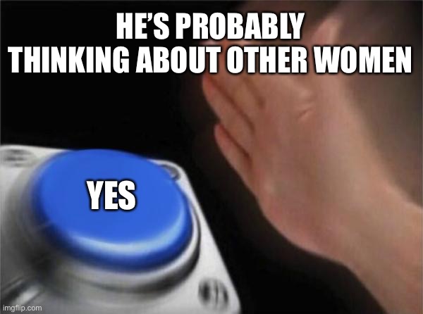 Blank Nut Button | HE’S PROBABLY THINKING ABOUT OTHER WOMEN; YES | image tagged in memes,blank nut button | made w/ Imgflip meme maker