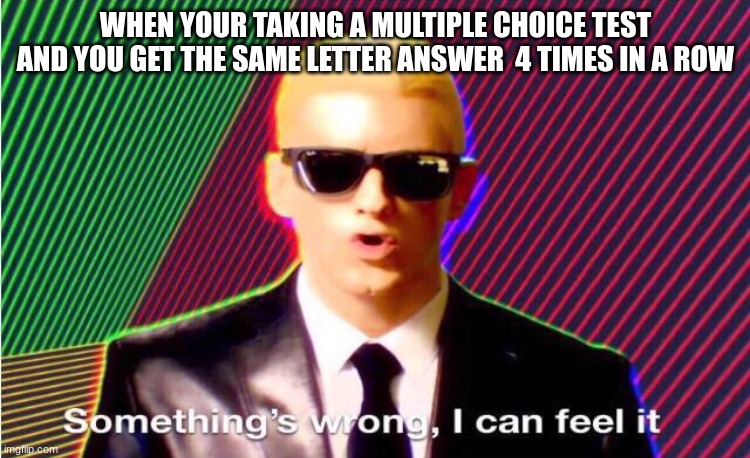 Something’s wrong | WHEN YOUR TAKING A MULTIPLE CHOICE TEST AND YOU GET THE SAME LETTER ANSWER  4 TIMES IN A ROW | image tagged in something s wrong | made w/ Imgflip meme maker