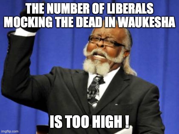 Through the mockery liberals are showing you they are truly despicable people. | THE NUMBER OF LIBERALS MOCKING THE DEAD IN WAUKESHA; IS TOO HIGH ! | image tagged in too damn high,waukesha,wisconsin,parade,darrell brooks,felon | made w/ Imgflip meme maker
