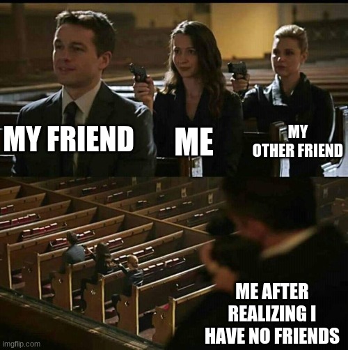 friends |  ME; MY FRIEND; MY OTHER FRIEND; ME AFTER REALIZING I HAVE NO FRIENDS | image tagged in church gun | made w/ Imgflip meme maker