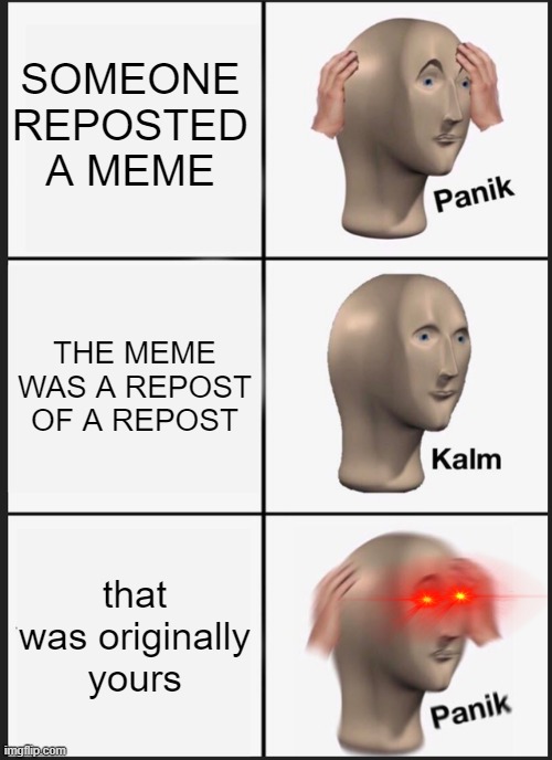 Reposting | SOMEONE REPOSTED A MEME; THE MEME WAS A REPOST OF A REPOST; that was originally yours | image tagged in memes,panik kalm panik | made w/ Imgflip meme maker