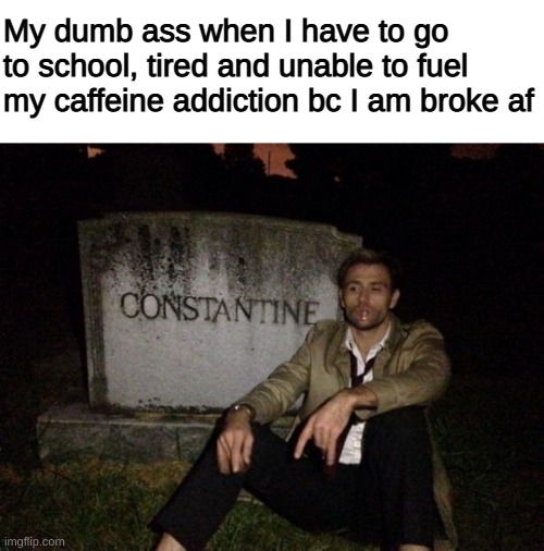 School and Caffeine Addiction Constantine Meme | My dumb ass when I have to go to school, tired and unable to fuel my caffeine addiction bc I am broke af | image tagged in depressed constantine matt ryan | made w/ Imgflip meme maker