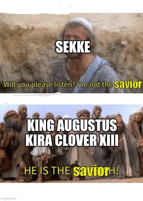 sekke solos | SEKKE; savior; KING AUGUSTUS KIRA CLOVER XIII; savior | image tagged in he is the messiah | made w/ Imgflip meme maker