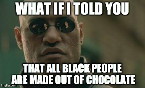 Matrix Morpheus | WHAT IF I TOLD YOU THAT ALL BLACK PEOPLE ARE MADE OUT OF CHOCOLATE | image tagged in memes,matrix morpheus | made w/ Imgflip meme maker