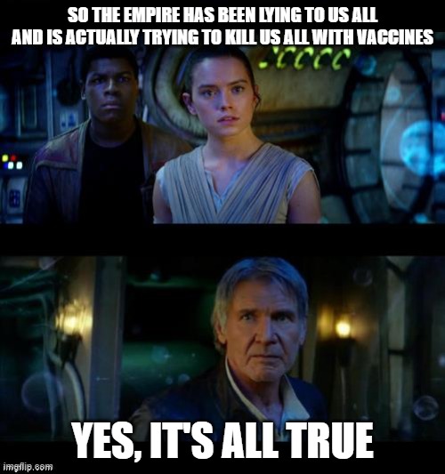  SO THE EMPIRE HAS BEEN LYING TO US ALL AND IS ACTUALLY TRYING TO KILL US ALL WITH VACCINES; YES, IT'S ALL TRUE | image tagged in it's true all of it han solo,funny,covid vaccine,evil government,genocide | made w/ Imgflip meme maker