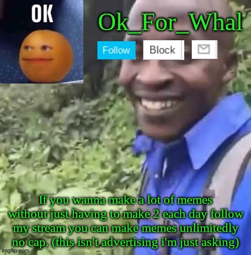 For real brah | If you wanna make a lot of memes without just having to make 2 each day follow my stream you can make memes unlimitedly no cap. (this isn't advertising i'm just asking) | image tagged in ok_for_what temp | made w/ Imgflip meme maker