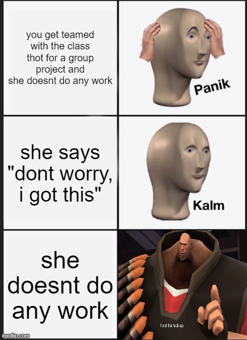 Image Title | you get teamed with the class thot for a group project and she doesnt do any work; she says "dont worry, i got this"; she doesnt do any work | image tagged in memes,panik kalm panik | made w/ Imgflip meme maker