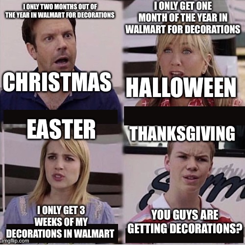 You guys are getting paid template | I ONLY GET ONE MONTH OF THE YEAR IN WALMART FOR DECORATIONS; I ONLY TWO MONTHS OUT OF THE YEAR IN WALMART FOR DECORATIONS; CHRISTMAS; HALLOWEEN; EASTER; THANKSGIVING; YOU GUYS ARE GETTING DECORATIONS? I ONLY GET 3 WEEKS OF MY DECORATIONS IN WALMART | image tagged in you guys are getting paid template,happy thanksgiving,poor guy | made w/ Imgflip meme maker