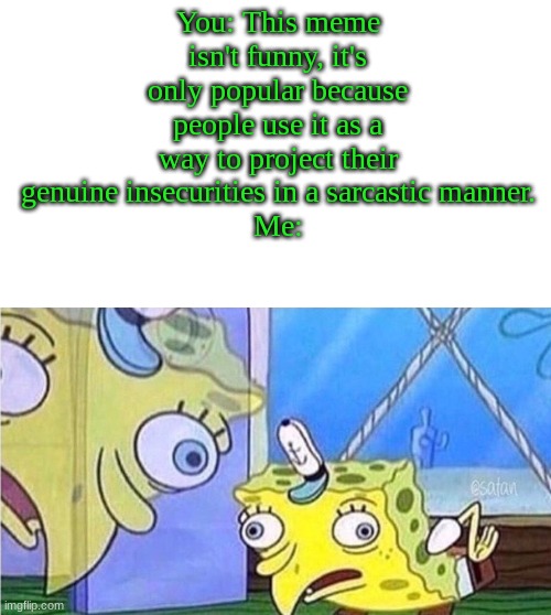 Spongebob is hiccuping again! | You: This meme isn't funny, it's only popular because people use it as a way to project their genuine insecurities in a sarcastic manner.
Me: | image tagged in spongebob | made w/ Imgflip meme maker