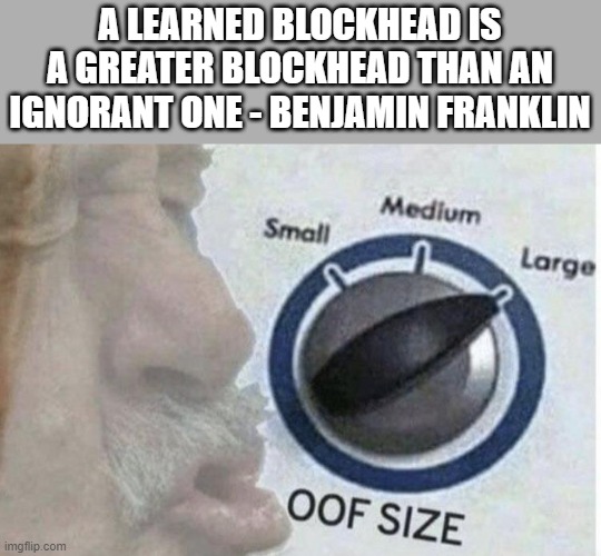 Benjamin Franklin | A LEARNED BLOCKHEAD IS A GREATER BLOCKHEAD THAN AN IGNORANT ONE - BENJAMIN FRANKLIN | image tagged in oof size large | made w/ Imgflip meme maker