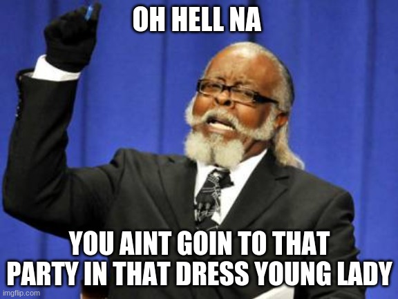 Too Damn High | OH HELL NA; YOU AINT GOIN TO THAT PARTY IN THAT DRESS YOUNG LADY | image tagged in memes,too damn high | made w/ Imgflip meme maker