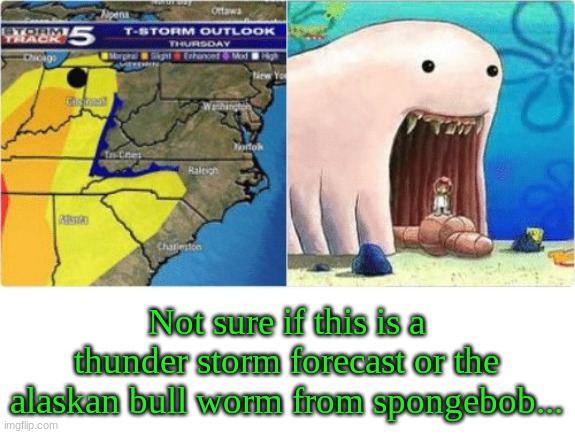 I'm not pretty sure though.. | Not sure if this is a thunder storm forecast or the alaskan bull worm from spongebob... | image tagged in spongebob,alaska,worm | made w/ Imgflip meme maker