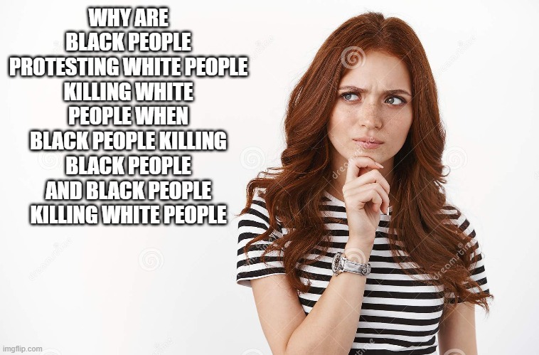 WHY ARE BLACK PEOPLE PROTESTING WHITE PEOPLE KILLING WHITE PEOPLE WHEN BLACK PEOPLE KILLING BLACK PEOPLE AND BLACK PEOPLE KILLING WHITE PEOPLE | image tagged in blm,politics | made w/ Imgflip meme maker