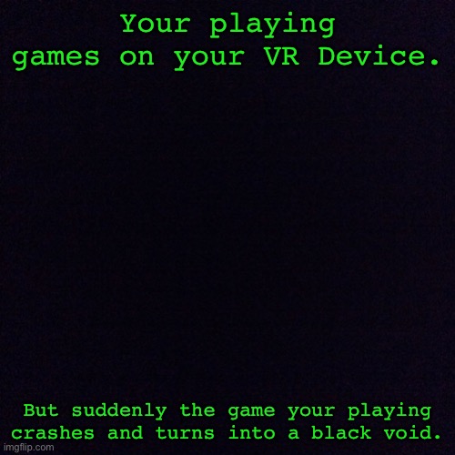 This is seriously glitched. | Your playing games on your VR Device. But suddenly the game your playing crashes and turns into a black void. | image tagged in black screen | made w/ Imgflip meme maker