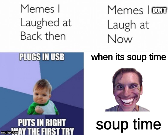 Meme | DON'T; when its soup time; soup time | image tagged in memes i laughed at then vs memes i laugh at now | made w/ Imgflip meme maker