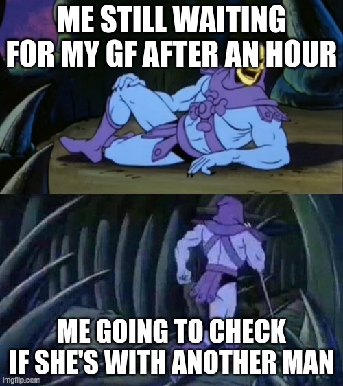 Skeletor disturbing facts | ME STILL WAITING FOR MY GF AFTER AN HOUR; ME GOING TO CHECK IF SHE'S WITH ANOTHER MAN | image tagged in skeletor disturbing facts | made w/ Imgflip meme maker