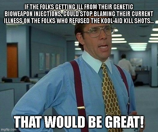 That Would Be Great |  IF THE FOLKS GETTING ILL FROM THEIR GENETIC BIOWEAPON INJECTIONS, COULD STOP BLAMING THEIR CURRENT ILLNESS ON THE FOLKS WHO REFUSED THE KOOL-AID KILL SHOTS... THAT WOULD BE GREAT! | image tagged in memes,that would be great,covid vaccine,covid,vaccine mandates | made w/ Imgflip meme maker