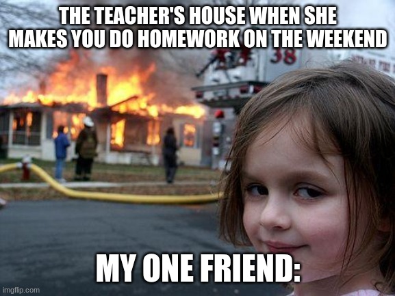 Oh no | THE TEACHER'S HOUSE WHEN SHE MAKES YOU DO HOMEWORK ON THE WEEKEND; MY ONE FRIEND: | image tagged in memes,disaster girl | made w/ Imgflip meme maker