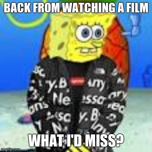 Spongebob Drip | BACK FROM WATCHING A FILM; WHAT I'D MISS? | image tagged in spongebob drip | made w/ Imgflip meme maker