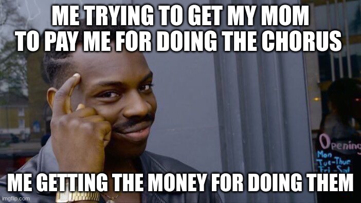 OH YEAAAHHHH | ME TRYING TO GET MY MOM TO PAY ME FOR DOING THE CHORUS; ME GETTING THE MONEY FOR DOING THEM | image tagged in memes,roll safe think about it | made w/ Imgflip meme maker