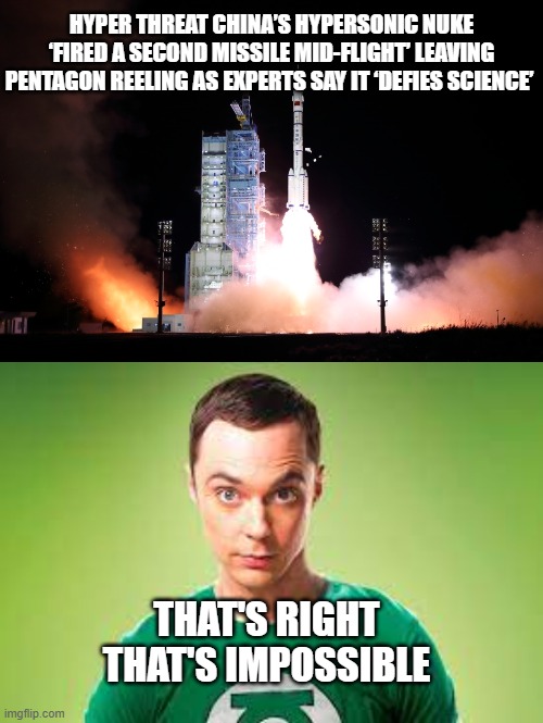 Sheldon Cooper: That's Impossible | HYPER THREAT CHINA’S HYPERSONIC NUKE ‘FIRED A SECOND MISSILE MID-FLIGHT’ LEAVING PENTAGON REELING AS EXPERTS SAY IT ‘DEFIES SCIENCE’; THAT'S RIGHT
THAT'S IMPOSSIBLE | image tagged in china,defense department,sheldon cooper | made w/ Imgflip meme maker