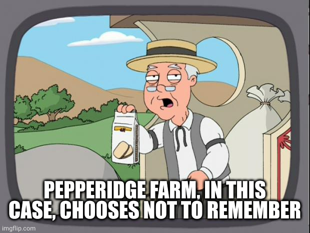 Pepridge farms | PEPPERIDGE FARM, IN THIS CASE, CHOOSES NOT TO REMEMBER | image tagged in pepridge farms | made w/ Imgflip meme maker