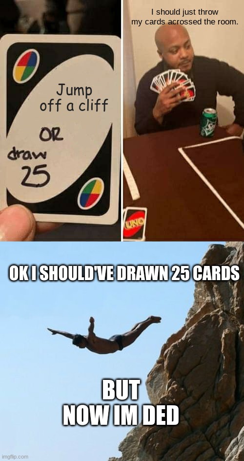 The fist time I played uno and the last | I should just throw my cards acrossed the room. Jump off a cliff; OK I SHOULD'VE DRAWN 25 CARDS; BUT NOW IM DED | image tagged in memes,uno draw 25 cards,jumping off a cliff | made w/ Imgflip meme maker