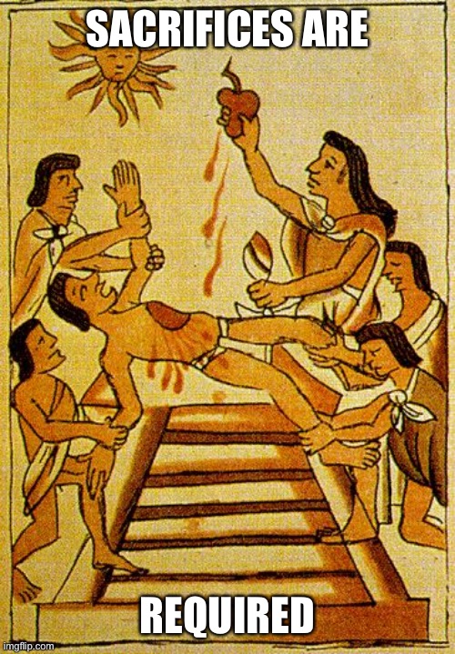 Aztec sacrifice  | SACRIFICES ARE REQUIRED | image tagged in aztec sacrifice | made w/ Imgflip meme maker