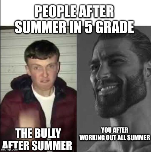 Giga chad template |  PEOPLE AFTER SUMMER IN 5 GRADE; YOU AFTER WORKING OUT ALL SUMMER; THE BULLY AFTER SUMMER | image tagged in giga chad template | made w/ Imgflip meme maker